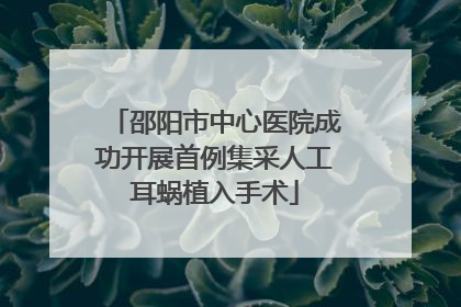 邵阳市中心医院成功开展首例集采人工耳蜗植入手术