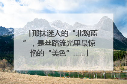 那抹迷人的“北魏蓝”，是丝路流光里最惊艳的“美色”……