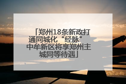 郑州18条新政打通同城化“经脉” 中牟新区将享郑州主城同等待遇