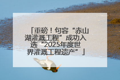 重磅！句容“赤山湖灌溉工程”成功入选“2025年度世界灌溉工程遗产”