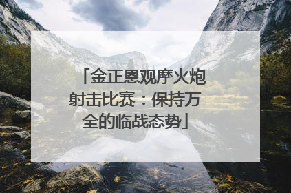 金正恩观摩火炮射击比赛：保持万全的临战态势