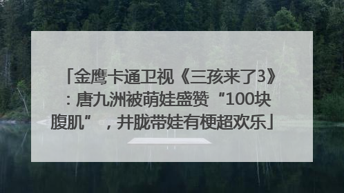 金鹰卡通卫视《三孩来了3》：唐九洲被萌娃盛赞“100块腹肌”，井胧带娃有梗超欢乐