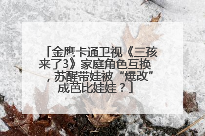 金鹰卡通卫视《三孩来了3》家庭角色互换，苏醒带娃被“爆改”成芭比娃娃？
