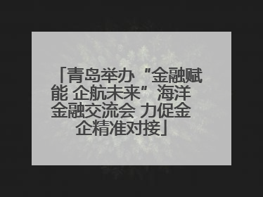 青岛举办“金融赋能 企航未来”海洋金融交流会 力促金企精准对接