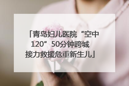 青岛妇儿医院“空中120”50分钟跨城接力救援危重新生儿
