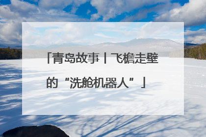 青岛故事丨飞檐走壁的“洗舱机器人”