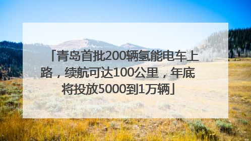 青岛首批200辆氢能电车上路，续航可达100公里，年底将投放5000到1万辆