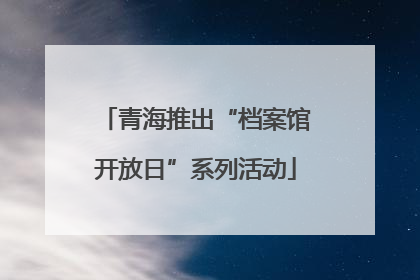 青海推出“档案馆开放日”系列活动