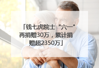 钱七虎院士“六一”再捐赠30万，累计捐赠超2350万