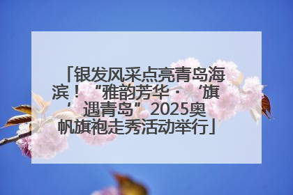 银发风采点亮青岛海滨！“雅韵芳华・‘旗’遇青岛”2025奥帆旗袍走秀活动举行