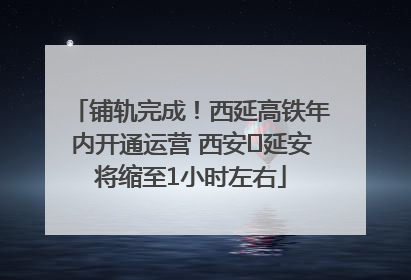 铺轨完成！西延高铁年内开通运营 西安⇌延安将缩至1小时左右