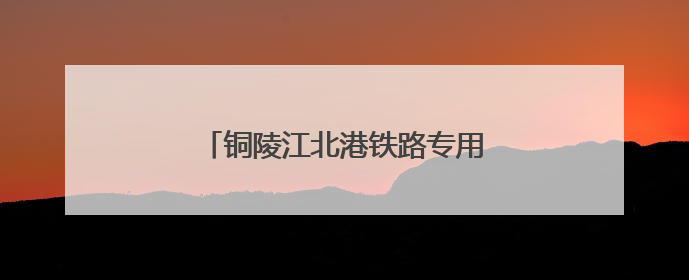 铜陵江北港铁路专用线建设取得重大进展