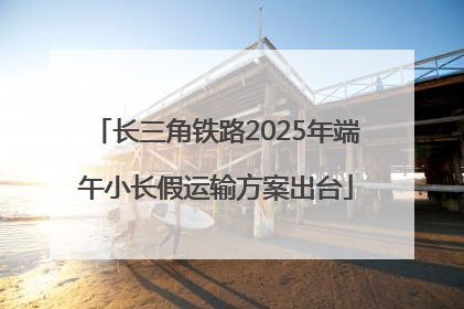 长三角铁路2025年端午小长假运输方案出台