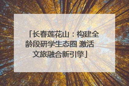 长春莲花山：构建全龄段研学生态圈 激活文旅融合新引擎