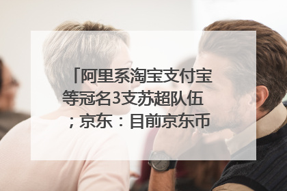 阿里系淘宝支付宝等冠名3支苏超队伍；京东：目前京东币链科技并没有开始发行稳定币｜早资道
