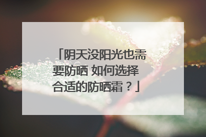 阴天没阳光也需要防晒 如何选择合适的防晒霜？