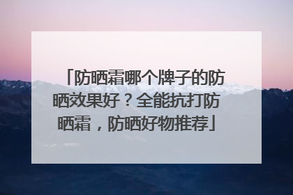 防晒霜哪个牌子的防晒效果好？全能抗打防晒霜，防晒好物推荐