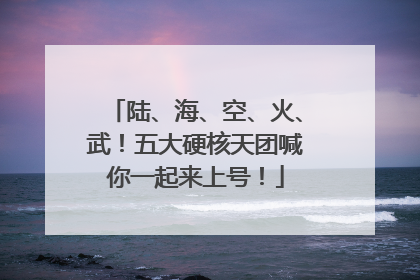 陆、海、空、火、武！五大硬核天团喊你一起来上号！