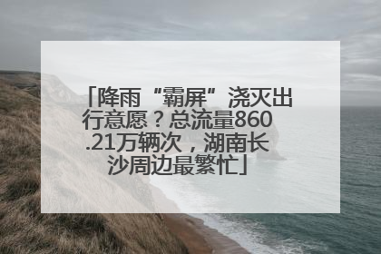 降雨“霸屏”浇灭出行意愿？总流量860.21万辆次，湖南长沙周边最繁忙