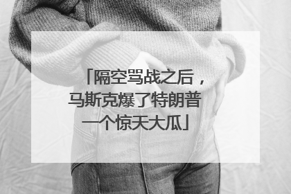 隔空骂战之后，马斯克爆了特朗普一个惊天大瓜