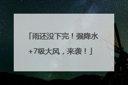 雨还没下完！强降水+7级大风，来袭！