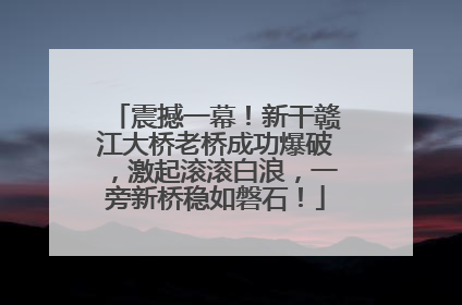 震撼一幕！新干赣江大桥老桥成功爆破，激起滚滚白浪，一旁新桥稳如磐石！