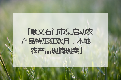顺义石门市集启动农产品特惠狂欢月，本地农产品现摘现卖
