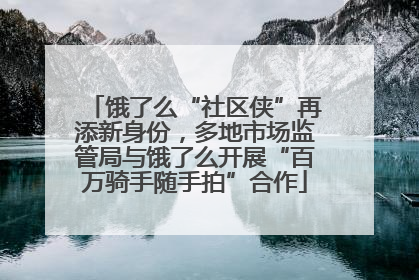 饿了么“社区侠”再添新身份，多地市场监管局与饿了么开展“百万骑手随手拍”合作