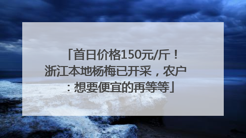 首日价格150元/斤！浙江本地杨梅已开采，农户：想要便宜的再等等