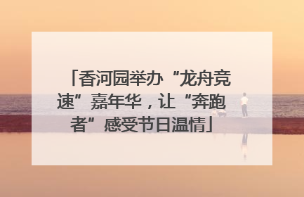 香河园举办“龙舟竞速”嘉年华，让“奔跑者”感受节日温情
