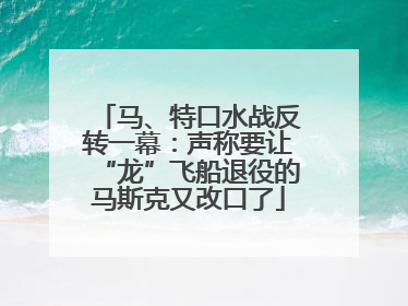 马、特口水战反转一幕：声称要让“龙”飞船退役的马斯克又改口了