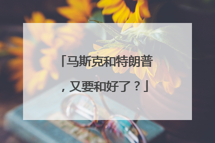 马斯克和特朗普，又要和好了？