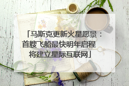 马斯克更新火星愿景：首艘飞船最快明年启程 将建立星际互联网