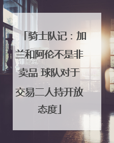 骑士队记：加兰和阿伦不是非卖品 球队对于交易二人持开放态度