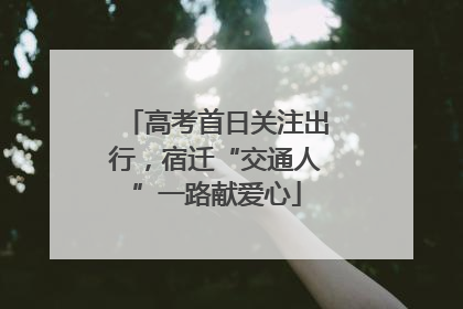 高考首日关注出行，宿迁“交通人”一路献爱心