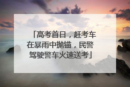高考首日，赶考车在暴雨中抛锚，民警驾驶警车火速送考