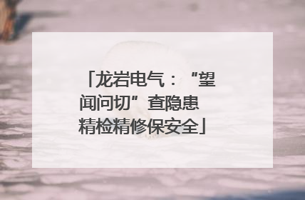 龙岩电气：“望闻问切”查隐患 精检精修保安全