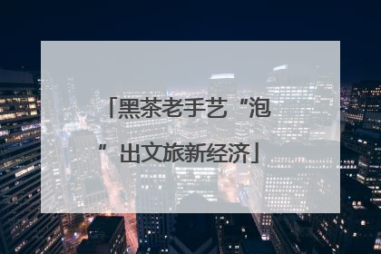 黑茶老手艺“泡”出文旅新经济