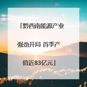 黔西南能源产业强劲开局 首季产值近83亿元