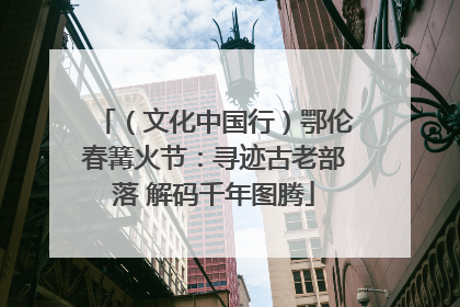 （文化中国行）鄂伦春篝火节：寻迹古老部落 解码千年图腾