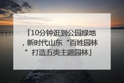 10分钟逛到公园绿地，新时代山东“百姓园林”打造五类主题园林