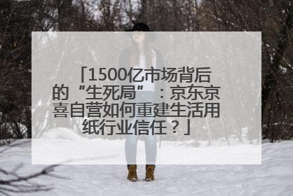1500亿市场背后的“生死局”：京东京喜自营如何重建生活用纸行业信任？