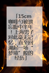 15cm咖啡勺被遗忘腹中半年！上海男子对此毫无记忆，直至回溯起一场“梦境”般的经历