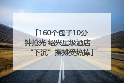 160个包子10分钟抢光 绍兴星级酒店“下沉”摆摊受热捧