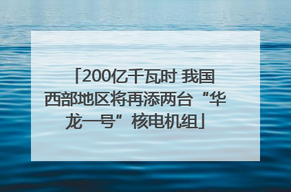 200亿千瓦时 我国西部地区将再添两台“华龙一号”核电机组