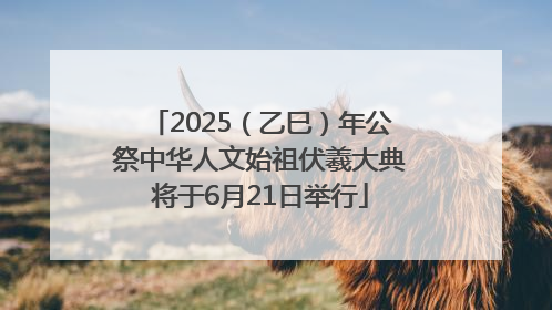2025（乙巳）年公祭中华人文始祖伏羲大典将于6月21日举行