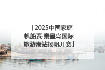 2025中国家庭帆船赛·秦皇岛国际旅游港站扬帆开赛