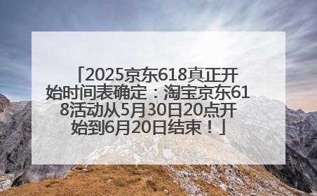 2025京东618真正开始时间表确定：淘宝京东618活动从5月30日20点开始到6月20日结束！