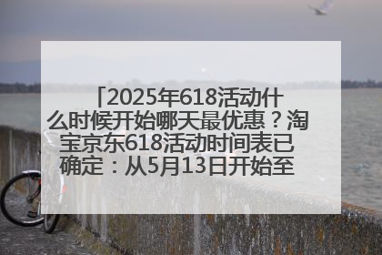 2025年618活动什么时候开始哪天最优惠？淘宝京东618活动时间表已确定：从5月13日开始至6月18日结束