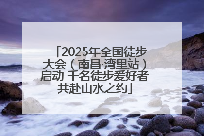 2025年全国徒步大会（南昌·湾里站）启动 千名徒步爱好者共赴山水之约